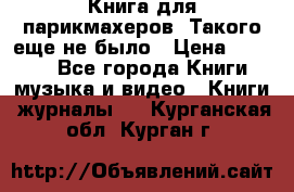 Книга для парикмахеров! Такого еще не было › Цена ­ 1 500 - Все города Книги, музыка и видео » Книги, журналы   . Курганская обл.,Курган г.